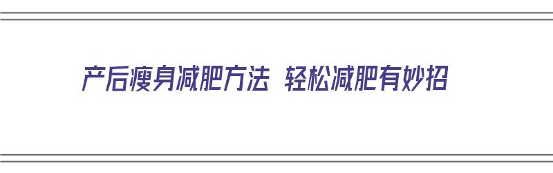 产后瘦身减肥方法 轻松减肥有妙招（产后瘦身减肥方法 轻松减肥有妙招吗）