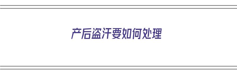 产后盗汗要如何处理（产后盗汗要如何处理好）