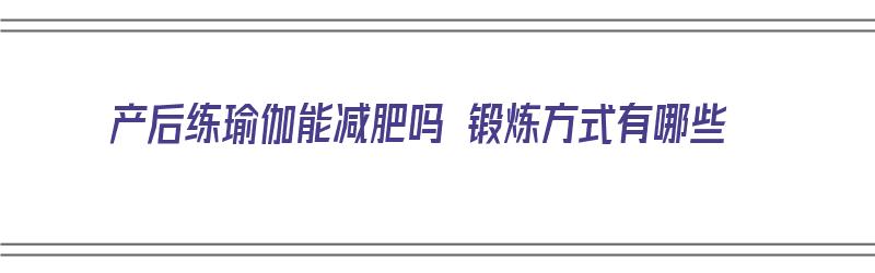 产后练瑜伽能减肥吗 锻炼方式有哪些（产后练瑜伽能减肥吗 锻炼方式有哪些呢）