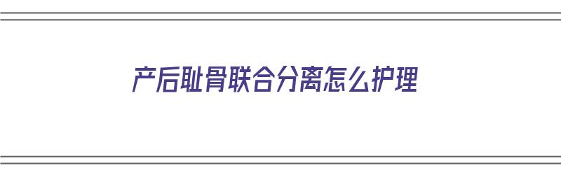 产后耻骨联合分离怎么护理（产后耻骨联合分离怎么护理好）