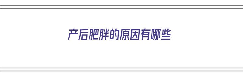 产后肥胖的原因有哪些（产后肥胖的原因有哪些症状）