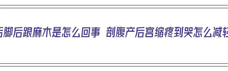 产后脚后跟麻木是怎么回事 剖腹产后宫缩疼到哭怎么减轻（刨妇产后脚后跟发麻正常吗）