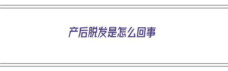 产后脱发是怎么回事（产后脱发是怎么回事 详解产后脱发的4原因）