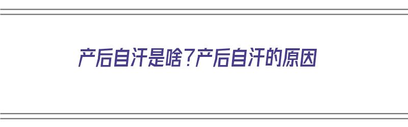 产后自汗是啥？产后自汗的原因（产后自汗是啥?产后自汗的原因是什么）