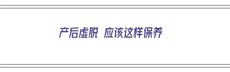 产后虚脱 应该这样保养（产后虚脱怎么缓解）