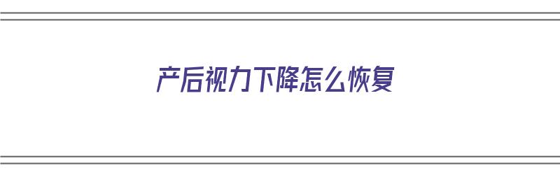 产后视力下降怎么恢复（产后 视力）