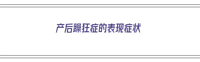 产后躁狂症的表现症状（产后躁狂症的表现症状有哪些）