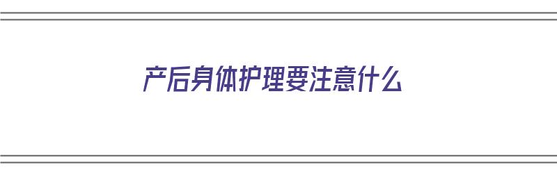 产后身体护理要注意什么（产后身体护理要注意什么事项）