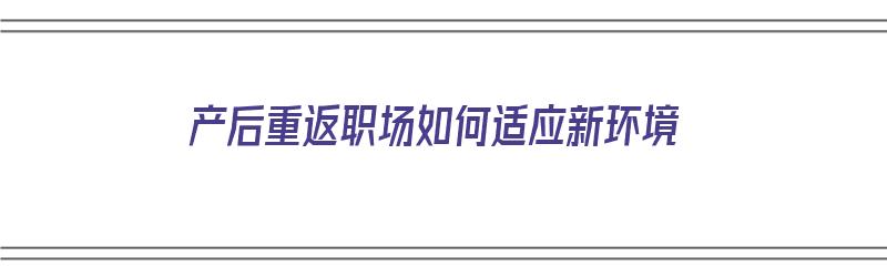 产后重返职场如何适应新环境（产后重返职场适应症）