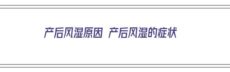 产后风湿原因 产后风湿的症状（产后风湿都有什么症状）