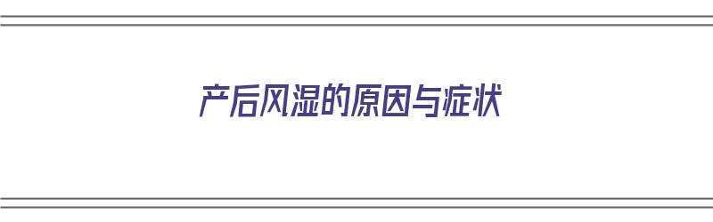 产后风湿的原因与症状（产后风湿的原因与症状有哪些）