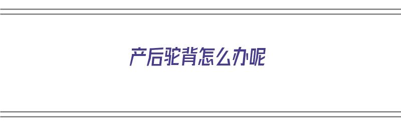 产后驼背怎么办呢（产后驼背怎么办呢图片）