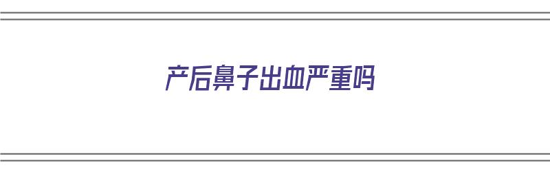 产后鼻子出血严重吗（产后鼻子出血严重吗怎么治疗）