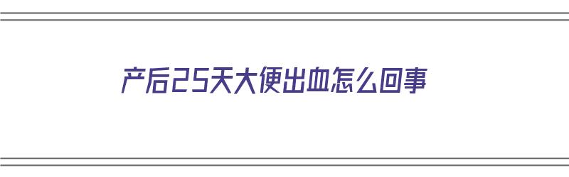 产后25天大便出血怎么回事（产后25天大便出血怎么回事啊）