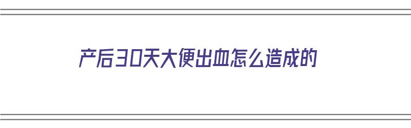 产后30天大便出血怎么造成的（产后30天大便出血怎么造成的呢）