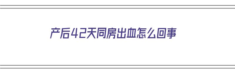 产后42天同房出血怎么回事