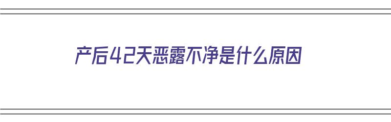 产后42天恶露不净是什么原因（产后42天恶露不净是什么原因造成的）