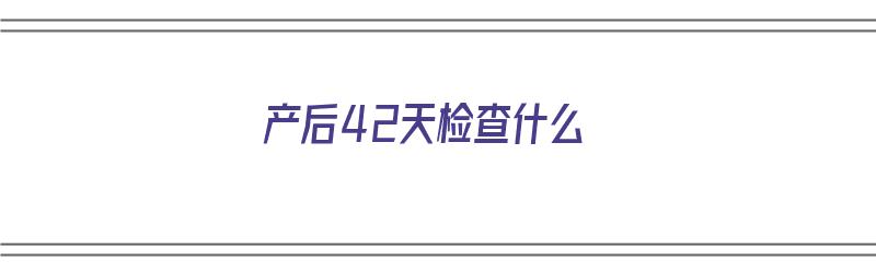 产后42天检查什么（产后42天检查什么项目）