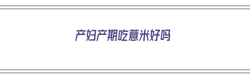 产妇产期吃薏米好吗（产妇产期吃薏米好吗会回奶吗）