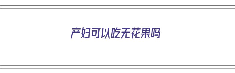 产妇可以吃无花果吗（产妇可以吃无花果吗 月子期间）