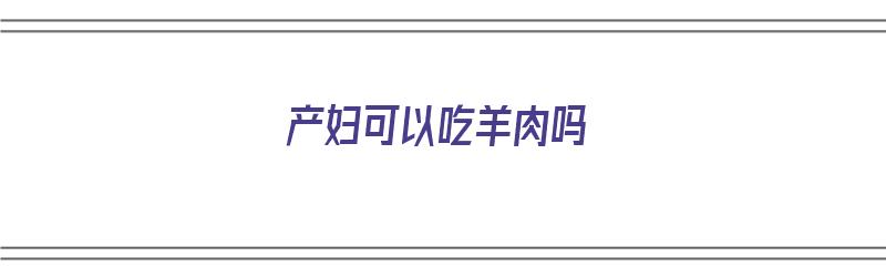 产妇可以吃羊肉吗（产妇可以吃羊肉吗月子里）