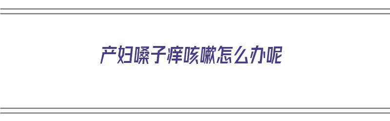 产妇嗓子痒咳嗽怎么办呢