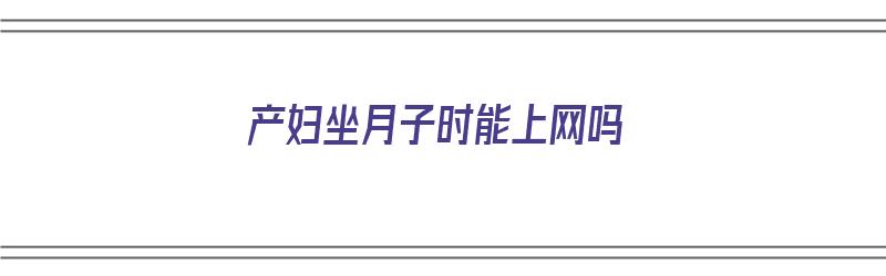 产妇坐月子时能上网吗（坐月子期间可以上网吗）