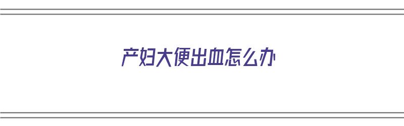 产妇大便出血怎么办（产妇大便出血怎么办?）