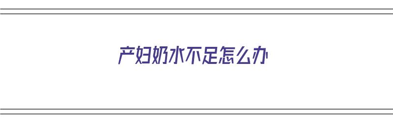 产妇奶水不足怎么办（产妇奶水不足怎么办快速解决）