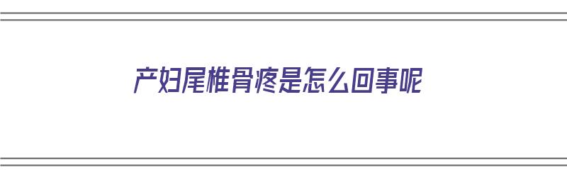 产妇尾椎骨疼是怎么回事呢（产妇尾椎骨疼是怎么回事呢吃什么药）