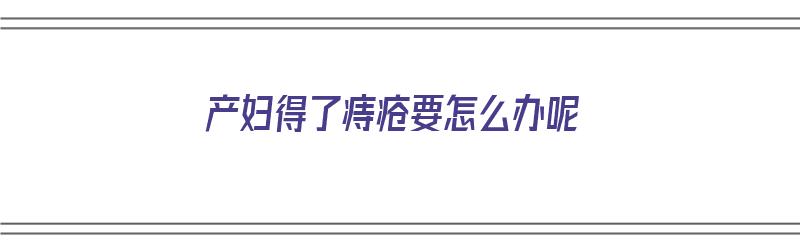 产妇得了痔疮要怎么办呢（产妇得了痔疮要怎么办呢吃什么药）