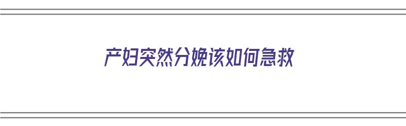 产妇突然分娩该如何急救（产妇突然分娩该如何急救呢）