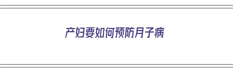 产妇要如何预防月子病（产妇要如何预防月子病呢）