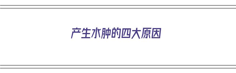 产生水肿的四大原因（产生水肿的四大原因是什么）