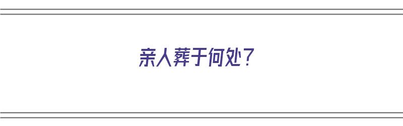 亲人葬于何处？（亲人埋葬后应注意什么）