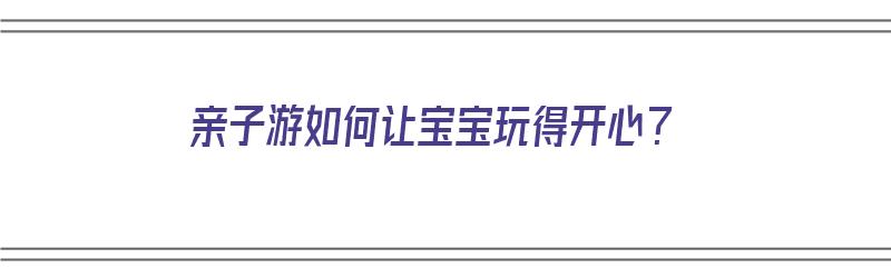 亲子游如何让宝宝玩得开心？（亲子游如何让宝宝玩得开心一点）