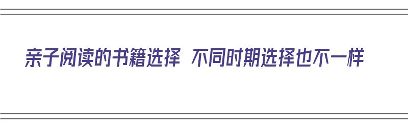 亲子阅读的书籍选择 不同时期选择也不一样（亲子阅读的书籍应该如何选择）