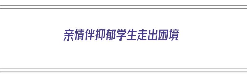 亲情伴抑郁学生走出困境（抑郁症亲情淡漠）