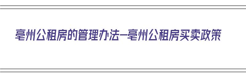 亳州公租房的管理办法-亳州公租房买卖政策（亳州公租房出售政策）