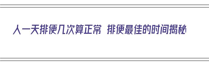 人一天排便几次算正常 排便最佳的时间揭秘（人排便一天多少次最好）