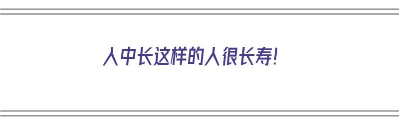 人中长这样的人很长寿！（人中长这样的人很长寿）