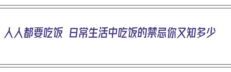 人人都要吃饭 日常生活中吃饭的禁忌你又知多少