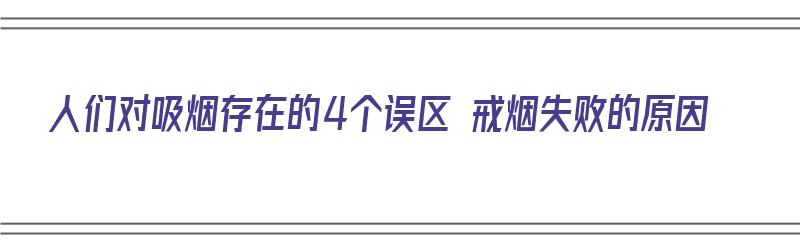 人们对吸烟存在的4个误区 戒烟失败的原因（人们对吸烟存在的4个误区 戒烟失败的原因是）