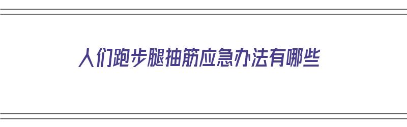 人们跑步腿抽筋应急办法有哪些（人们跑步腿抽筋应急办法有哪些呢）