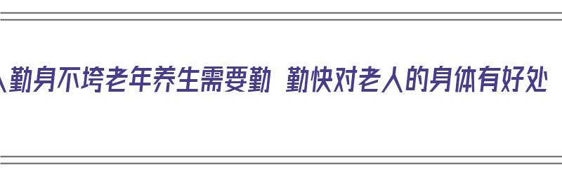 人勤身不垮老年养生需要勤 勤快对老人的身体有好处（老人勤劳）