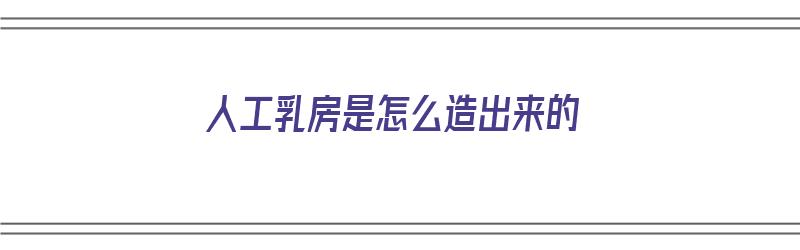 人工乳房是怎么造出来的（人工乳房是怎么造出来的呢）