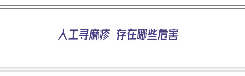 人工寻麻疹 存在哪些危害（人工寻麻疹有危害吗）