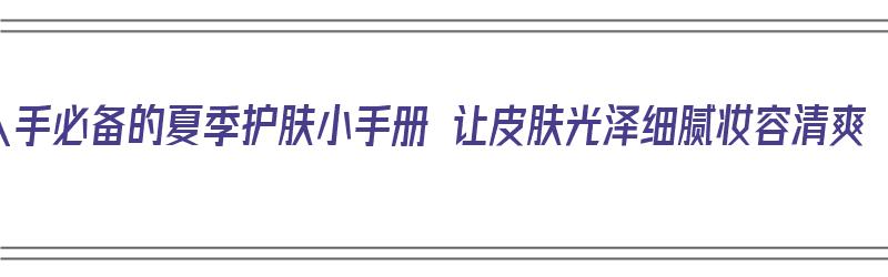 人手必备的夏季护肤小手册 让皮肤光泽细腻妆容清爽（夏季简单护肤步骤）