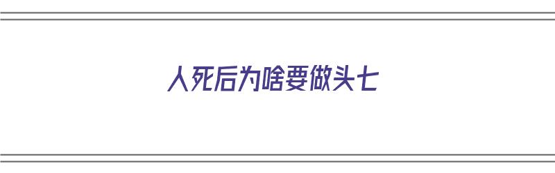 人死后为啥要做头七（人死后为什么要做头七）