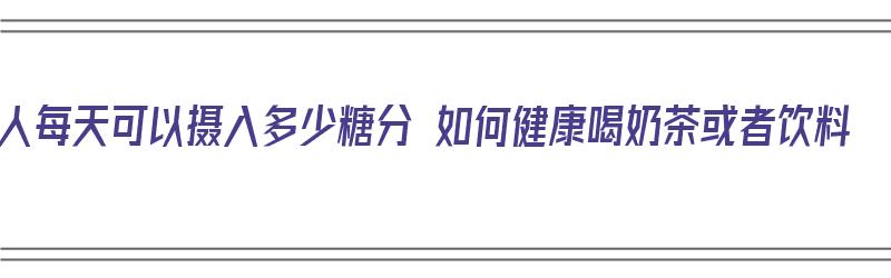 人每天可以摄入多少糖分 如何健康喝奶茶或者饮料（人每天应摄入多少糖分）